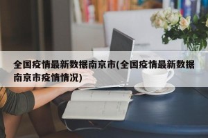 全国疫情最新数据南京市(全国疫情最新数据南京市疫情情况)