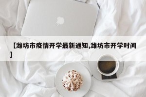【潍坊市疫情开学最新通知,潍坊市开学时间】