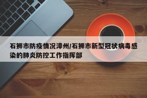 石狮市防疫情况漳州/石狮市新型冠状病毒感染的肺炎防控工作指挥部