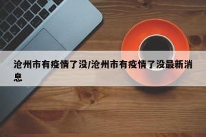 沧州市有疫情了没/沧州市有疫情了没最新消息