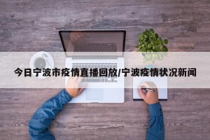 今日宁波市疫情直播回放/宁波疫情状况新闻
