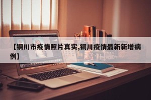 【铜川市疫情照片真实,铜川疫情最新新增病例】