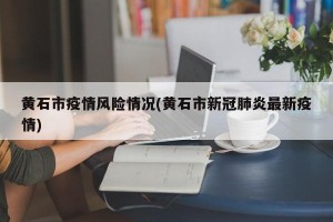 黄石市疫情风险情况(黄石市新冠肺炎最新疫情)