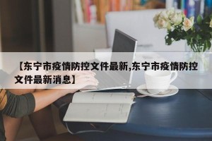 【东宁市疫情防控文件最新,东宁市疫情防控文件最新消息】