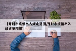 【开封市疫情出入规定范围,开封市疫情出入规定范围图】