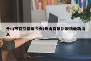 舟山市有疫情嘛今天/舟山有最新疫情最新消息