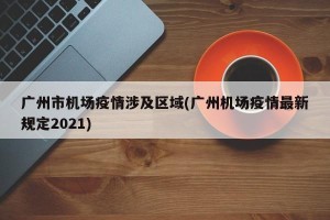 广州市机场疫情涉及区域(广州机场疫情最新规定2021)
