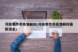 河南焦作市疫情解封(河南焦作市疫情解封最新消息)