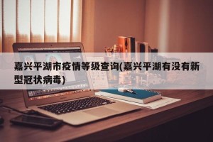 嘉兴平湖市疫情等级查询(嘉兴平湖有没有新型冠状病毒)