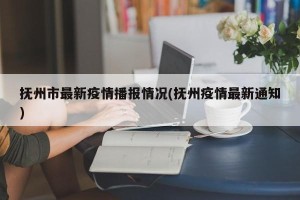 抚州市最新疫情播报情况(抚州疫情最新通知)