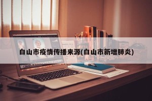 白山市疫情传播来源(白山市新增肺炎)