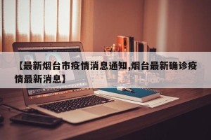 【最新烟台市疫情消息通知,烟台最新确诊疫情最新消息】