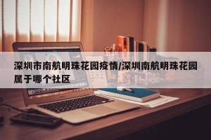 深圳市南航明珠花园疫情/深圳南航明珠花园属于哪个社区
