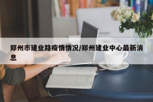 郑州市建业路疫情情况/郑州建业中心最新消息
