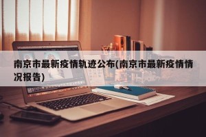 南京市最新疫情轨迹公布(南京市最新疫情情况报告)