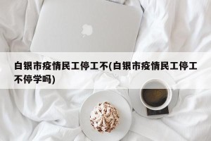 白银市疫情民工停工不(白银市疫情民工停工不停学吗)