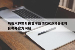 乌鲁木齐市月份自考疫情/2019乌鲁木齐自考办官方网站