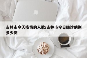 吉林市今天疫情的人数/吉林市今日确诊病例多少例