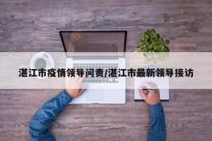 湛江市疫情领导问责/湛江市最新领导接访