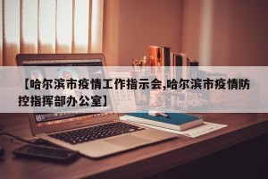 【哈尔滨市疫情工作指示会,哈尔滨市疫情防控指挥部办公室】