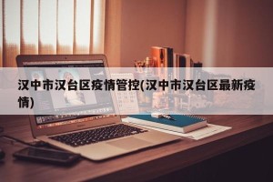 汉中市汉台区疫情管控(汉中市汉台区最新疫情)