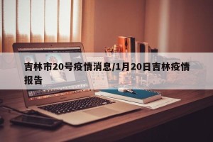 吉林市20号疫情消息/1月20日吉林疫情报告