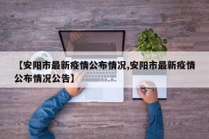 【安阳市最新疫情公布情况,安阳市最新疫情公布情况公告】