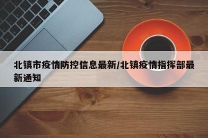 北镇市疫情防控信息最新/北镇疫情指挥部最新通知