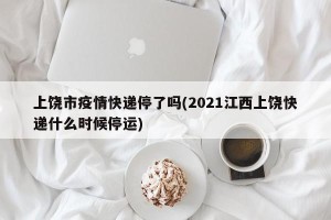 上饶市疫情快递停了吗(2021江西上饶快递什么时候停运)
