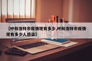 【呼和浩特市疫情现有多少,呼和浩特市疫情现有多少人感染】