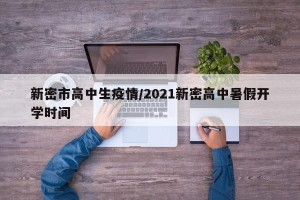 新密市高中生疫情/2021新密高中暑假开学时间