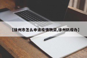 【徐州市怎么申请疫情物资,徐州防疫办】