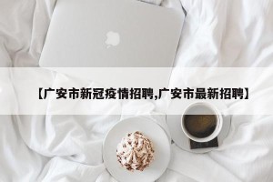 【广安市新冠疫情招聘,广安市最新招聘】