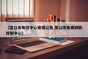 【营口市疾控中心疫情公告,营口市疫病预防控制中心】