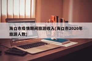 海口市疫情期间旅游收入(海口市2020年旅游人数)