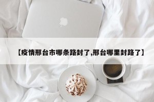 【疫情邢台市哪条路封了,邢台哪里封路了】