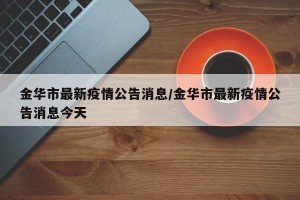 金华市最新疫情公告消息/金华市最新疫情公告消息今天