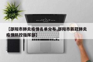 【邵阳市肺炎疫情名单分布,邵阳市新冠肺炎疫情防控指挥部】