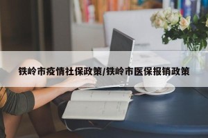 铁岭市疫情社保政策/铁岭市医保报销政策